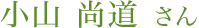 小山 尚道 さん